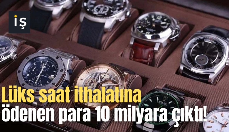 Lüks saat ithalatına ödenen para 10 milyara çıktı!