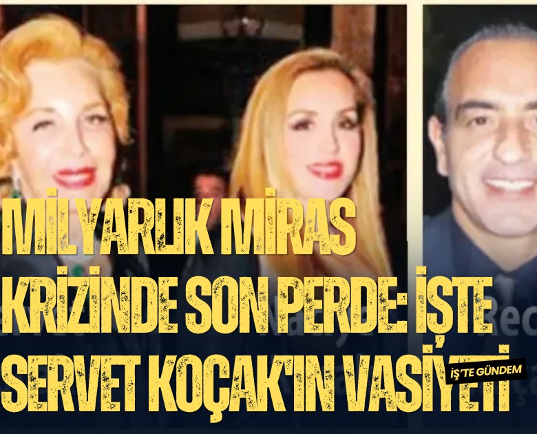 Milyarlık miras krizinde son perde: Servet Koçak'ın vasiyeti açıldı