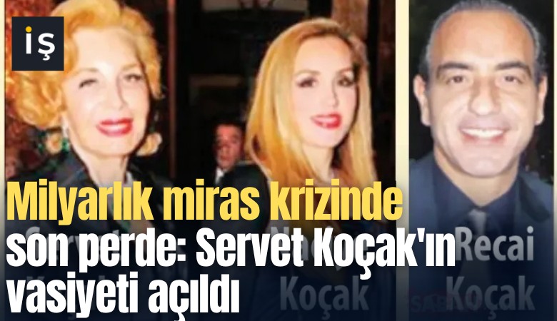 Milyarlık miras krizinde son perde: Servet Koçak'ın vasiyeti açıldı