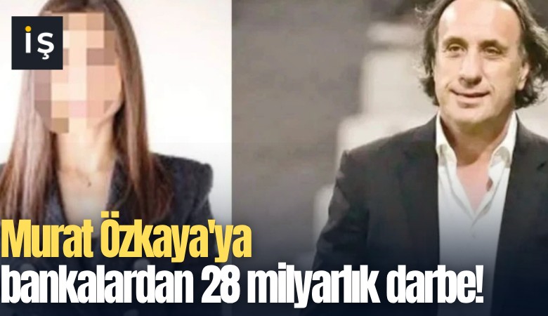 Murat Özkaya'ya bankalardan 28 milyarlık darbe!