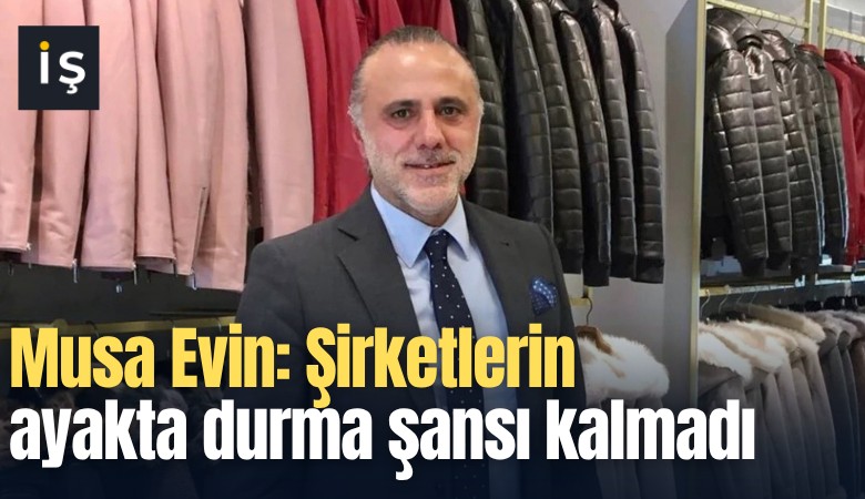Musa Evin: Şirketlerin ayakta durma şansı kalmadı