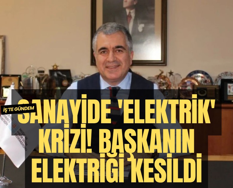 Sanayide 'elektrik' krizi! Başkanın elektriği kesildi