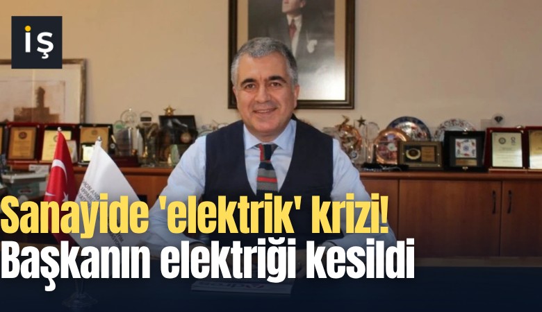 Sanayide 'elektrik' krizi! Başkanın elektriği kesildi