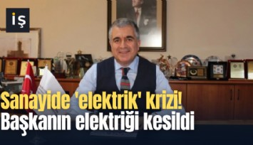 Sanayide 'elektrik' krizi! Başkanın elektriği kesildi