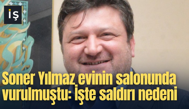 Soner Yılmaz evinin salonunda vurulmuştu: İşte saldırı nedeni
