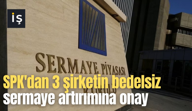 SPK'dan 3 şirketin bedelsiz sermaye artırımına onay