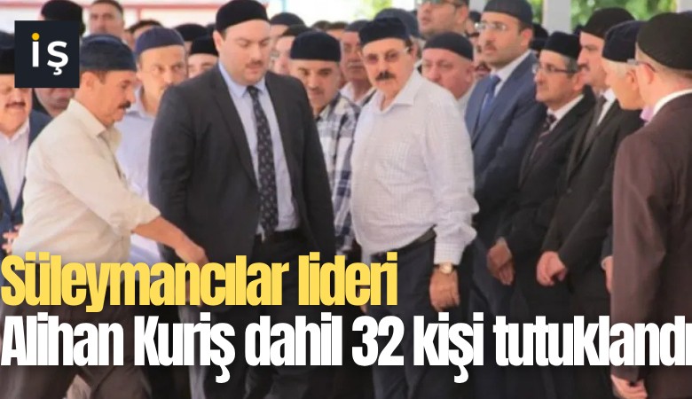 Süleymancılar lideri Alihan Kuriş dahil 32 kişi tutuklandı