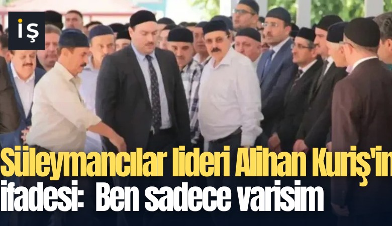 Süleymancılar lideri Alihan Kuriş'in ifadesi:  Ben sadece varisim