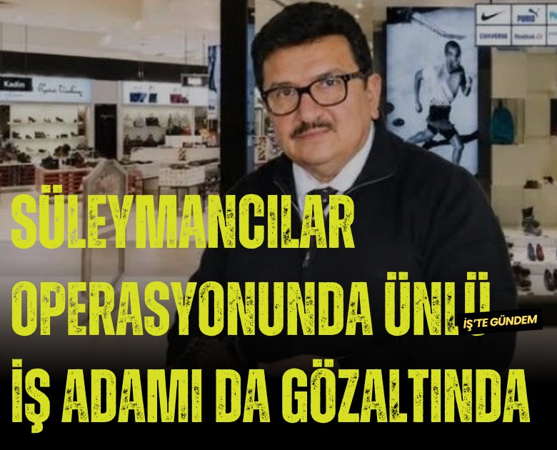 Süleymancılar operasyonunda ünlü iş adamı da gözaltında