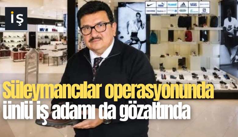 Süleymancılar operasyonunda ünlü iş adamı da gözaltında