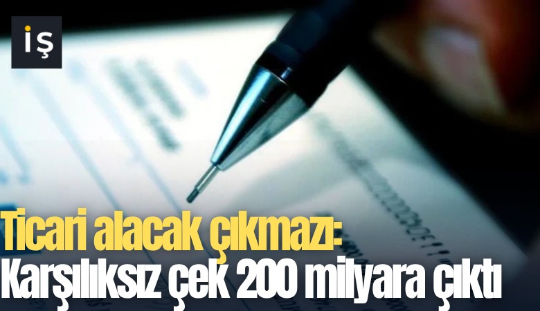 Ticari alacak çıkmazı: Karşılıksız çek 200 milyara çıktı