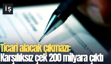 Ticari alacak çıkmazı: Karşılıksız çek 200 milyara çıktı