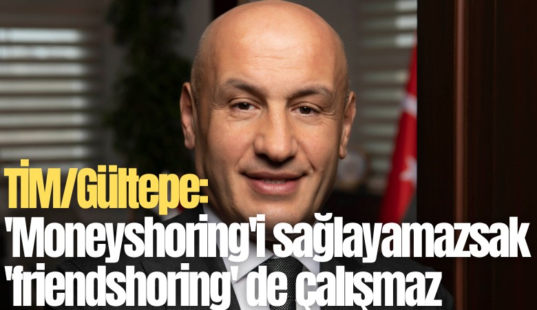 TİM/Gültepe: 'Moneyshoring'i sağlayamazsak 'friendshoring' de çalışmaz