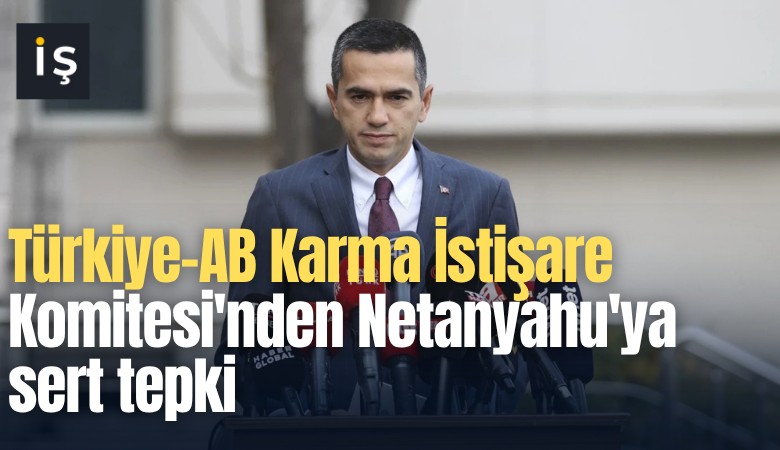 Türkiye-AB Karma İstişare Komitesi'nden Netanyahu'ya sert tepki