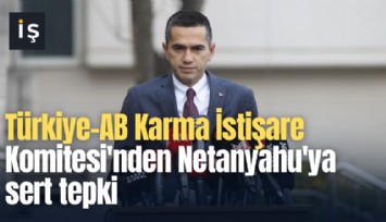 Türkiye-AB Karma İstişare Komitesi'nden Netanyahu'ya sert tepki