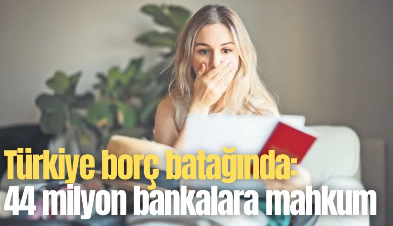 Türkiye borç batağında: 44 milyon kişi bankalara mahkum