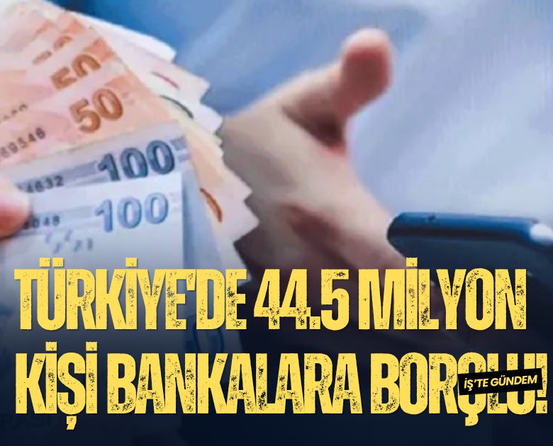 Türkiye'de 44.5 milyon kişi bankalara borçlu!