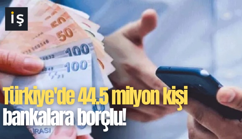 Türkiye'de 44.5 milyon kişi bankalara borçlu!