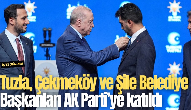 Tuzla, Çekmeköy ve Şile Belediye Başkanları AK Parti'ye katıldı