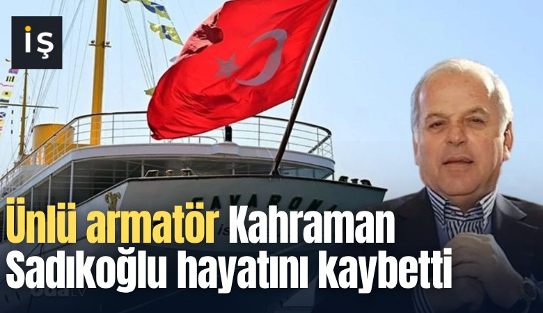 Ünlü armatör Kahraman Sadıkoğlu hayatını kaybetti