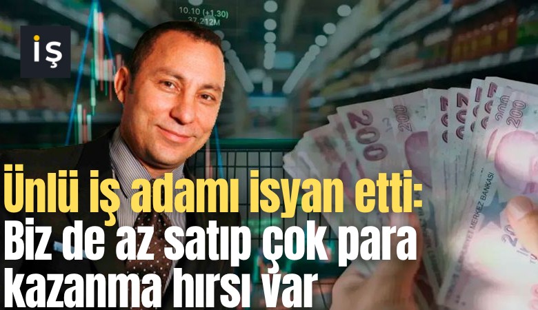 Ünlü iş adamı isyan etti: Biz de az satıp çok para kazanma hırsı var