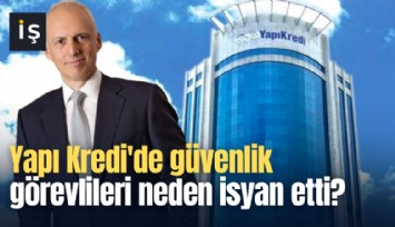 Yapı Kredi'de güvenlik görevlileri neden isyan etti?