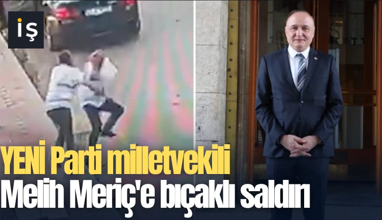 YENİ Parti milletvekili Melih Meriç'e bıçaklı saldırı