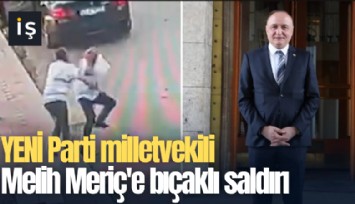 YENİ Parti milletvekili Melih Meriç'e bıçaklı saldırı