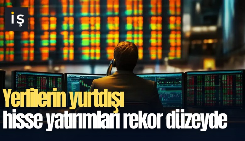 Yerlilerin yurtdışı hisse yatırımları rekor düzeyde