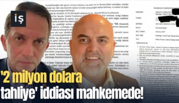 '2 milyon dolara tahliye' iddiası mahkemede!