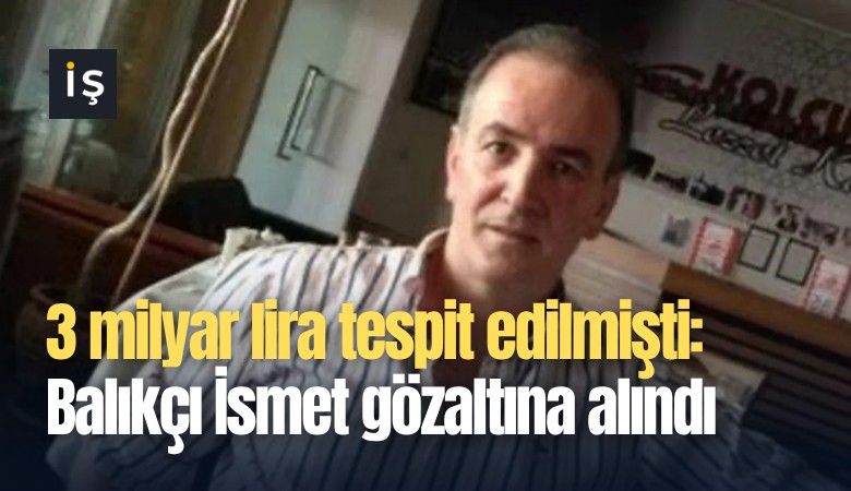 3 milyar tespit edilmişti: Balıkçı İsmet gözaltına alındı
