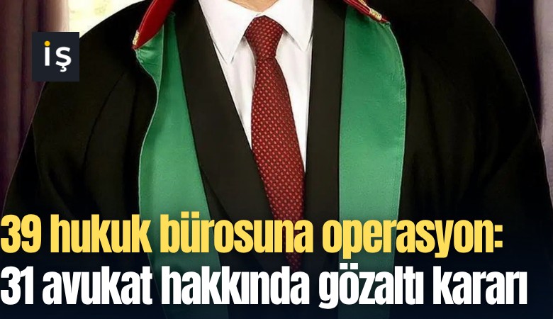 39 hukuk bürosuna operasyon: 31 avukat hakkında gözaltı kararı