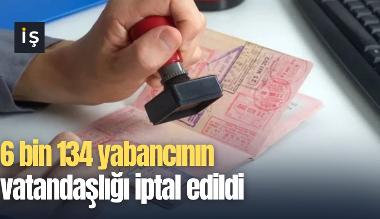 6 bin 134 yabancının vatandaşlığı iptal edildi