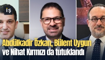 Abdülkadir Özkan, Bülent Uygun ve Nihat Kırmızı da tutuklandı