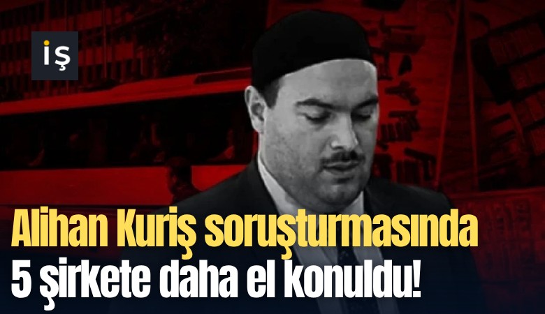 Alihan Kuriş soruşturmasında 5 şirkete daha el konuldu!