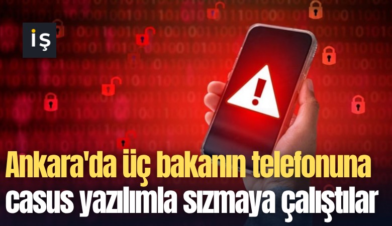 Ankara'da üç bakanın telefonuna casus yazılımla sızmaya çalıştılar