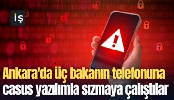 Ankara'da üç bakanın telefonuna casus yazılımla sızmaya çalıştılar