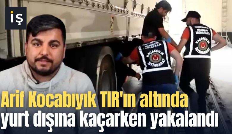Arif Kocabıyık TIR'ın altında yurt dışına kaçarken yakalandı