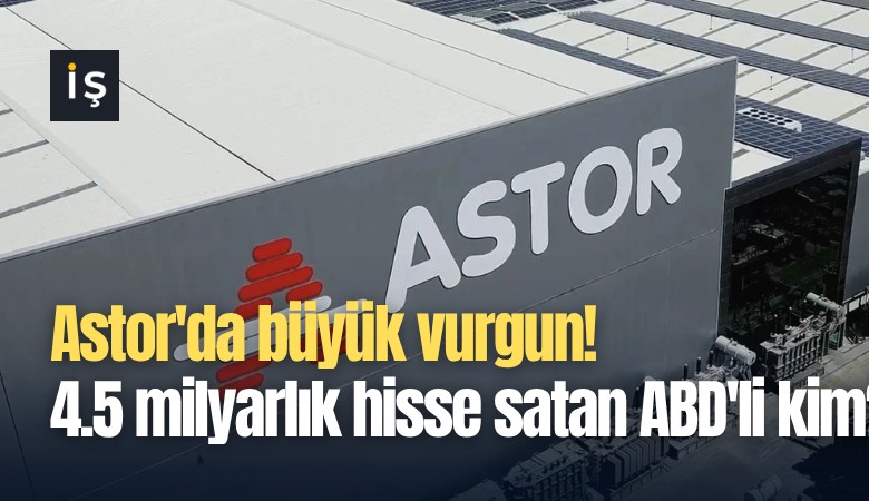 Astor'da büyük vurgun! 4.5 milyarlık hisse satan ABD'li kim?
