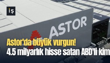 Astor'da büyük vurgun! 4.5 milyarlık hisse satan ABD'li kim?