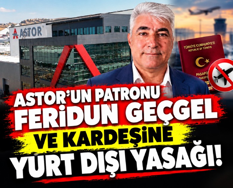 Astor'un patronu Feridun Geçgel ve kardeşine yurt dışı yasağı!