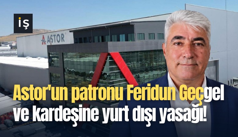 Astor'un patronu Feridun Geçgel ve kardeşine yurt dışı yasağı!