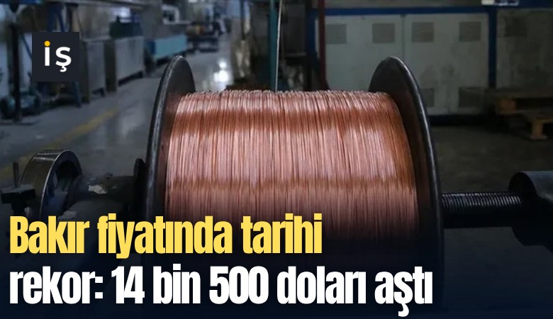 Bakır fiyatında tarihi rekor: 14 bin 500 doları aştı