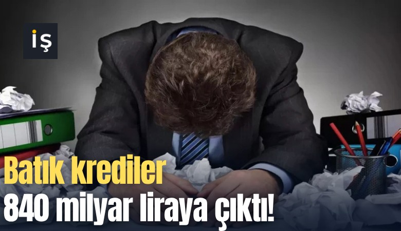 Batık krediler 840 milyar liraya çıktı!