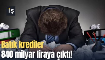 Batık krediler 840 milyar liraya çıktı!