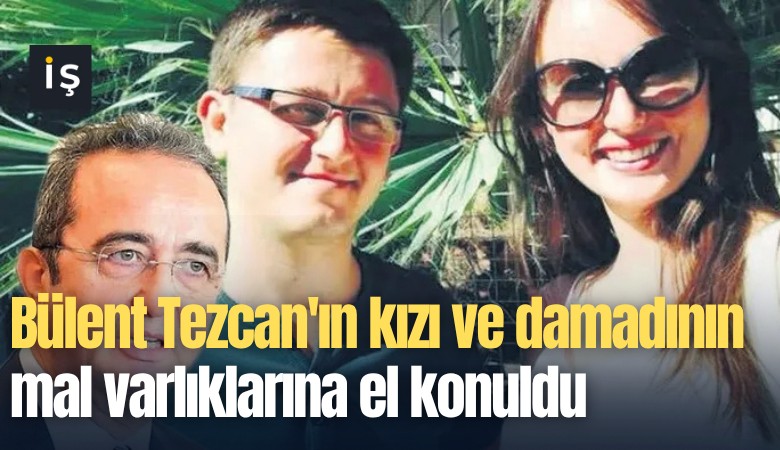 Bülent Tezcan'ın kızı ve damadının mal varlıklarına el konuldu