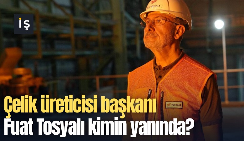 Çelik üreticisi başkanı Fuat Tosyalı kimin yanında?