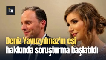 Deniz Yavuzyılmaz'ın eşi hakkında soruşturma başlatıldı
