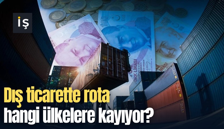 Dış ticarette rota hangi ülkelere kayıyor?