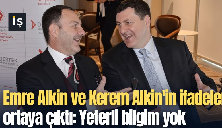 Emre Alkin ve Kerem Alkin'in ifadeleri ortaya çıktı: Yeterli bilgim yok